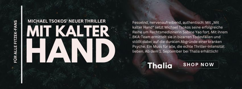 Werbebanner für den Thrillerroman Mit kalter Hand von Michael Tsokos. Links steht vertikal „Für alle Fitzek-Fans“. In der Mitte: „Michael Tsokos’ neuer Thriller – Mit kalter Hand“. Rechts ein Beschreibungstext, der den Roman als fesselnd, nervenaufreibend und authentisch ankündigt. Die Geschichte setzt die Reihe um Rechtsmedizinerin Sabine Yao fort, die mit ihrem BKA-Team bizarre Todesfälle untersucht. Verkaufsstart: 1. September bei Thalia. Im Hintergrund ist eine düstere, teils blutverschmierte Hand zu sehen. Unten rechts: Thalia-Logo mit „Shop Now“-Button.