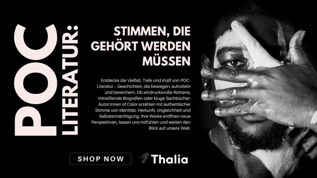 Werbung für POC-Literatur von Thalia. Links steht in großer weißer Schrift auf schwarzem Hintergrund: „POC Literatur: Stimmen, die gehört werden müssen“. Darunter ein erklärender Text über die Bedeutung und Vielfalt von Literatur von People of Color, mit Fokus auf Identität, Herkunft, Ungleichheit und Selbstermächtigung. Unten links befindet sich ein schwarzer Button mit weißer Schrift „Shop Now“ und dem Thalia-Logo. Rechts ist ein Porträt eines Menschen mit dunkler Haut zu sehen, der sich mit einer weiß bemalten Hand teilweise das Gesicht bedeckt – ein starkes visuelles Symbol für Ausdruck und Sichtbarkeit.