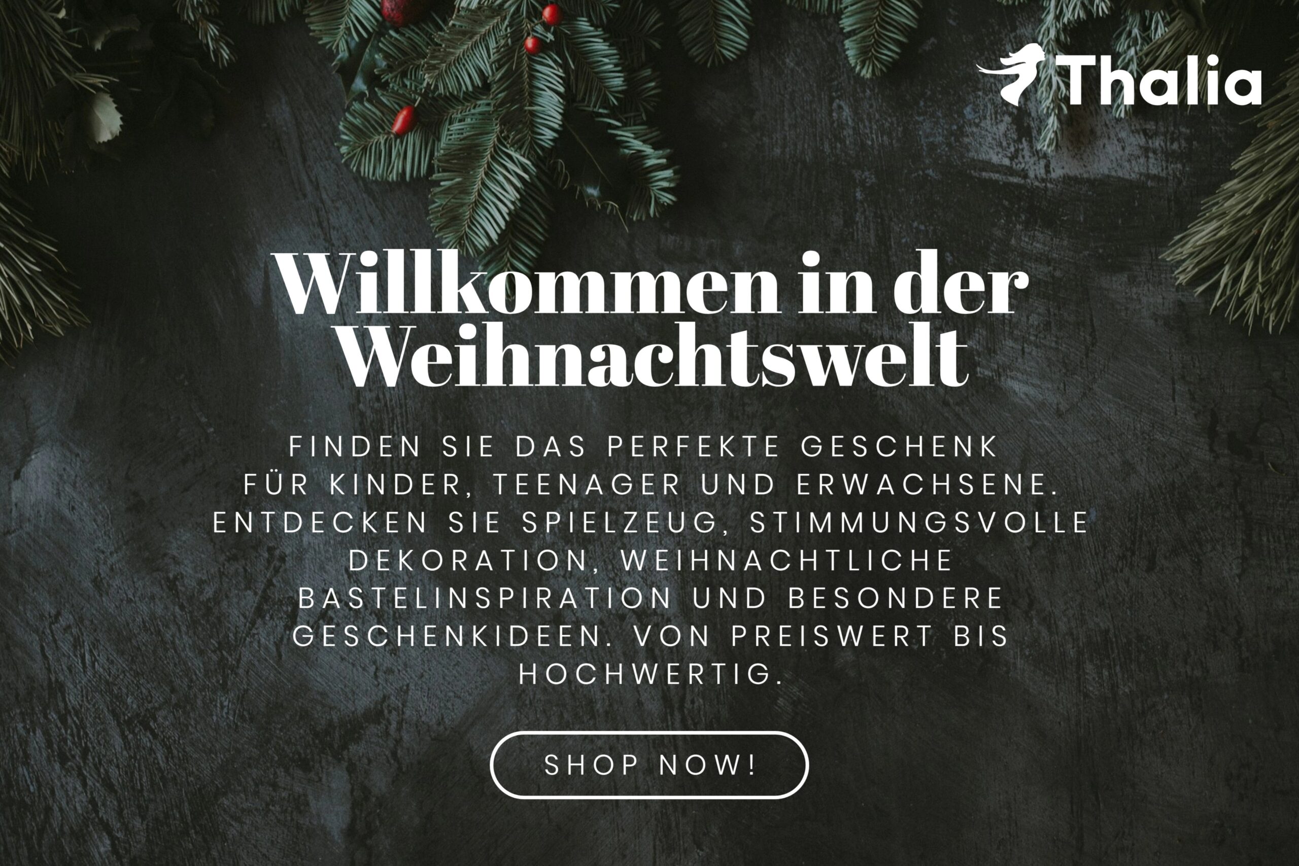 Festliche Thalia-Werbung mit dunklem Holz-Hintergrund, dekoriert mit Tannenzweigen und roten Beeren. Weißer Text kündigt die ‚Weihnachtswelt‘ an und lädt dazu ein, das perfekte Geschenk für Kinder, Teenager und Erwachsene zu entdecken – von Spielzeug über Dekoration bis zu Bastelideen. Abschluss mit dem Button ‚Shop Now!