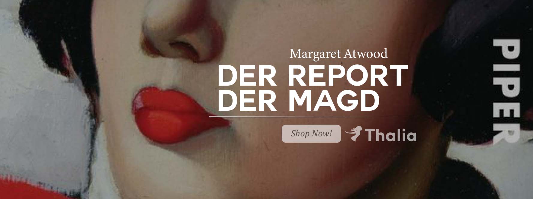Ein Werbebild zum Roman „Der Report der Magd“ zeigt den unteren Teil eines gemalten Frauengesichts mit markant roten Lippen. Im Hintergrund stehen die Namen „Margaret Atwood“ und „Der Report der Magd“ sowie die Hinweise „Shop Now!“, „Thalia“ und „Piper“.