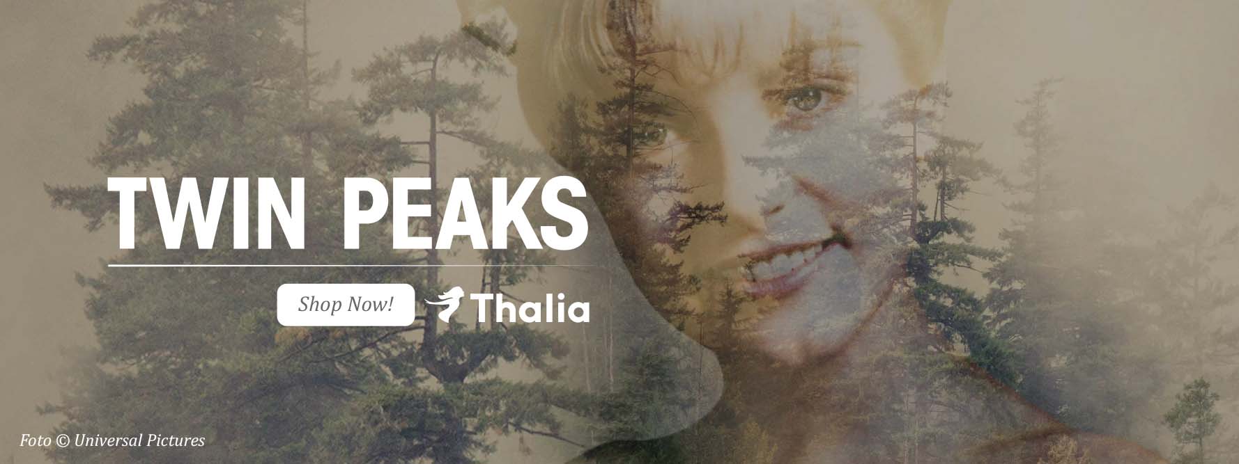 Ein Werbebild zu Twin Peaks zeigt einen düsteren Nadelwald, über den das halbtransparente, lächelnde Gesicht einer Frau gelegt ist. Darüber steht in weißer Schrift „TWIN PEAKS“, darunter „Shop Now!“ und „Thalia“. Unten links befindet sich der Hinweis „Foto © Universal Pictures“.